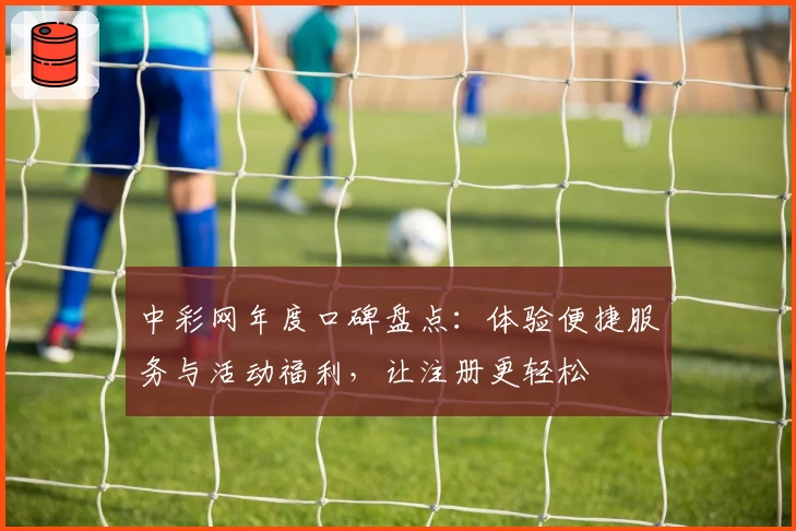 中彩网年度口碑盘点:体验便捷服务与活动福利,让注册更轻松