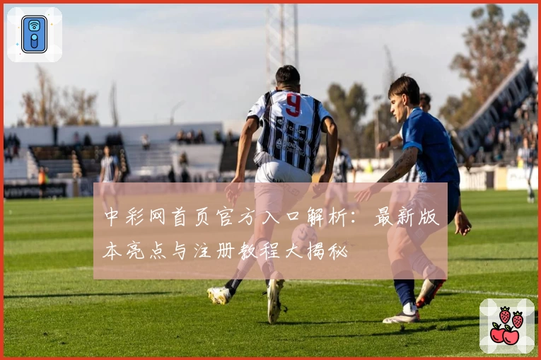 中彩网首页官方入口解析：最新版本亮点与注册教程大揭秘