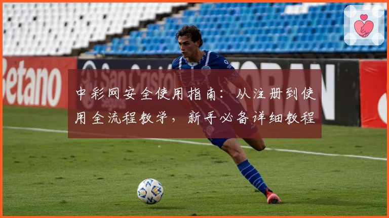 中彩网安全使用指南:从注册到使用全流程教学,新手必备详细教程