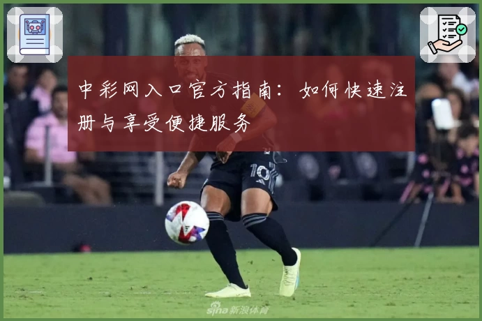 中彩网入口官方指南：如何快速注册与享受便捷服务