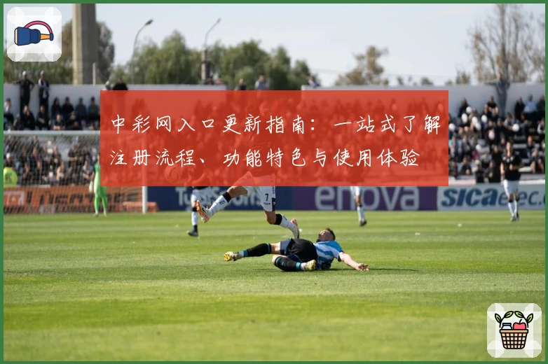 中彩网入口更新指南：一站式了解注册流程、功能特色与使用体验