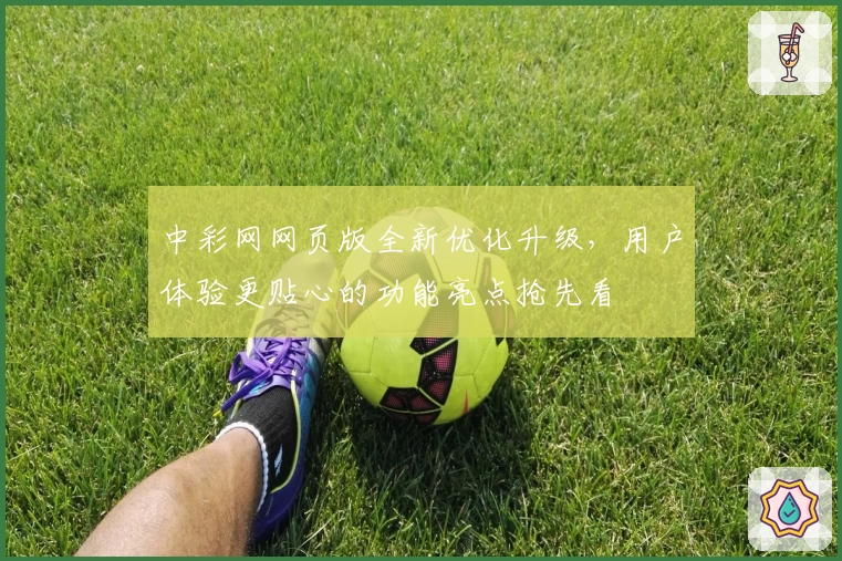 中彩网网页版全新优化升级,用户体验更贴心的功能亮点抢先看