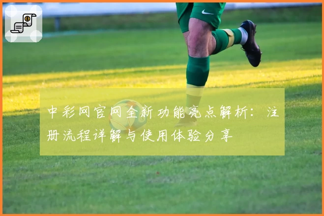 中彩网官网全新功能亮点解析：注册流程详解与使用体验分享