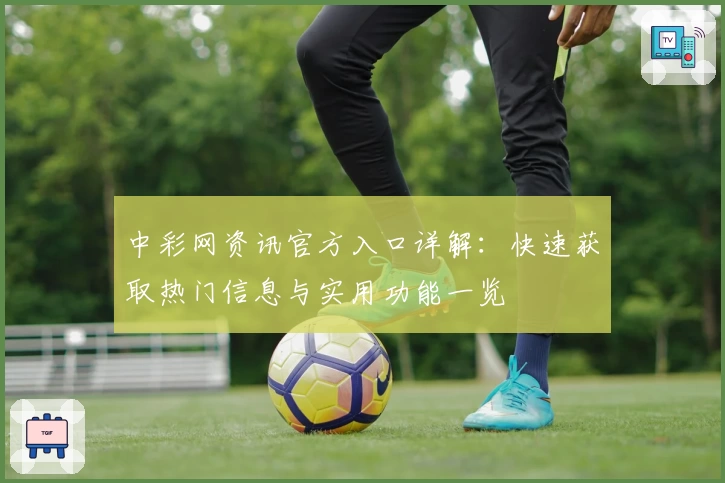 中彩网资讯官方入口详解：快速获取热门信息与实用功能一览