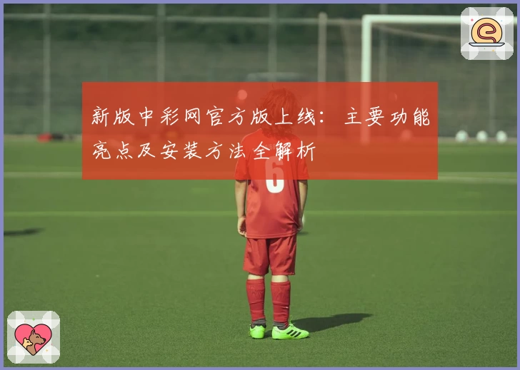新版中彩网官方版上线：主要功能亮点及安装方法全解析