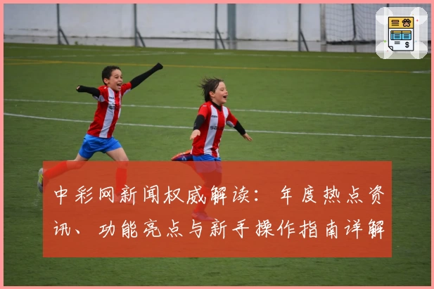 中彩网新闻权威解读：年度热点资讯、功能亮点与新手操作指南详解