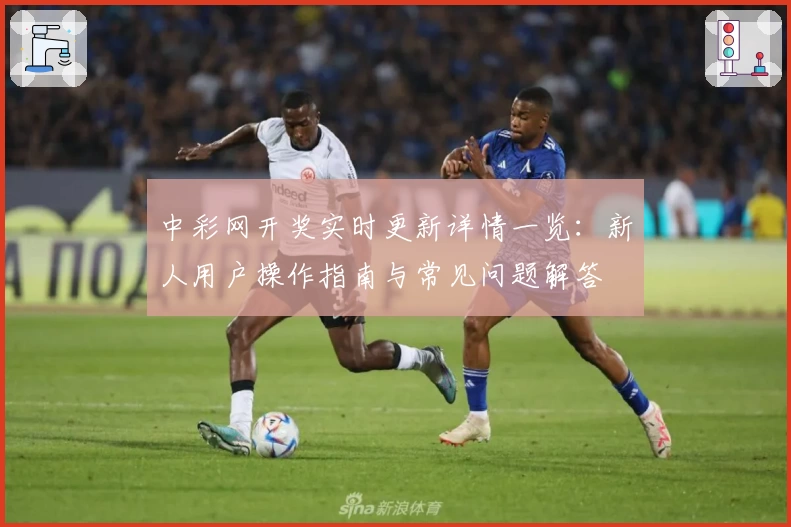中彩网开奖实时更新详情一览：新人用户操作指南与常见问题解答