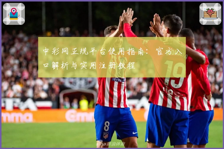 中彩网正规平台使用指南：官方入口解析与实用注册教程
