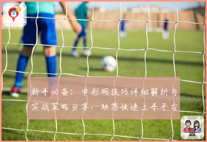 新手必备：中彩网技巧详细解析与实战策略分享，助您快速上手平台核心功能