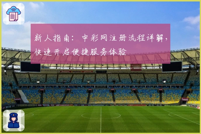 新人指南：中彩网注册流程详解，快速开启便捷服务体验
