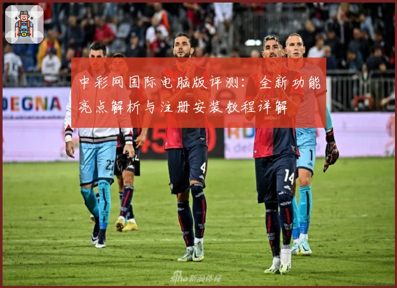 中彩网国际电脑版评测：全新功能亮点解析与注册安装教程详解