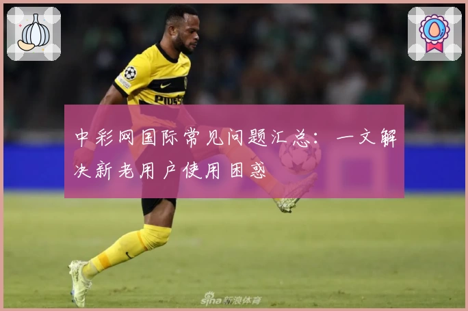 中彩网国际常见问题汇总：一文解决新老用户使用困惑