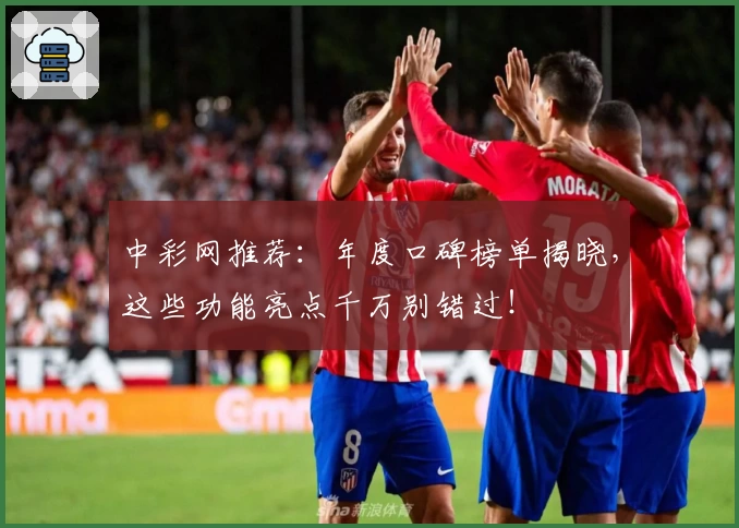 中彩网推荐：年度口碑榜单揭晓，这些功能亮点千万别错过！