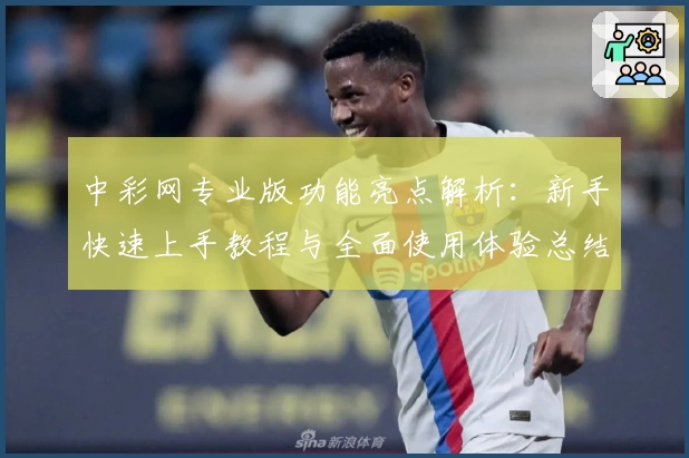 中彩网专业版功能亮点解析：新手快速上手教程与全面使用体验总结