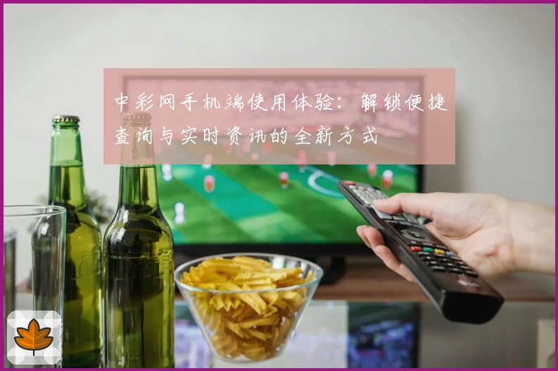 中彩网手机端使用体验:解锁便捷查询与实时资讯的全新方式