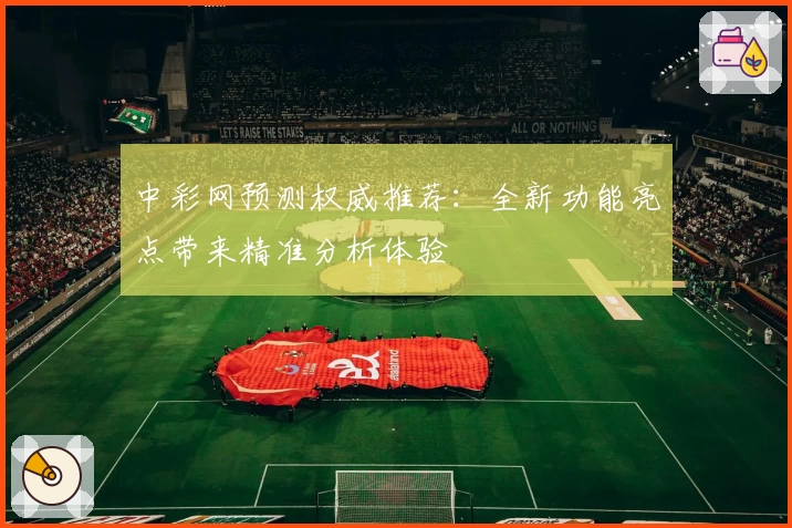 中彩网预测权威推荐：全新功能亮点带来精准分析体验