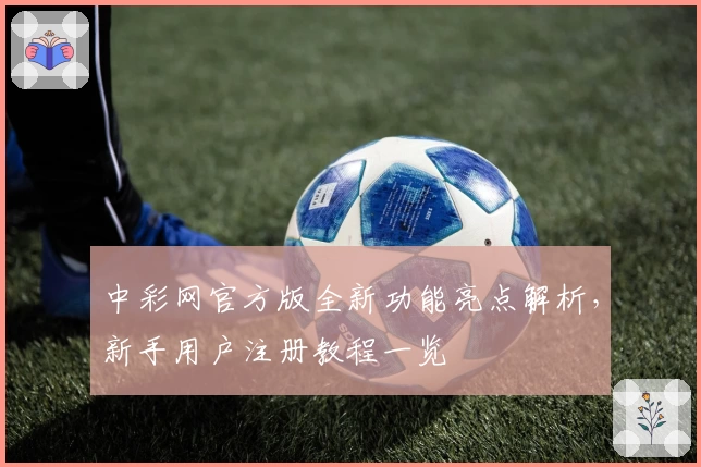 中彩网官方版全新功能亮点解析，新手用户注册教程一览