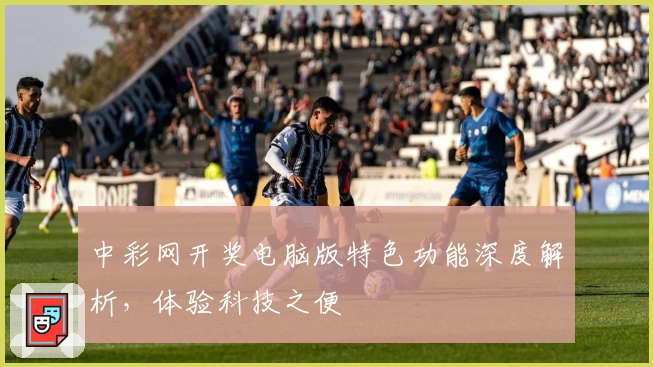 中彩网开奖电脑版特色功能深度解析，体验科技之便