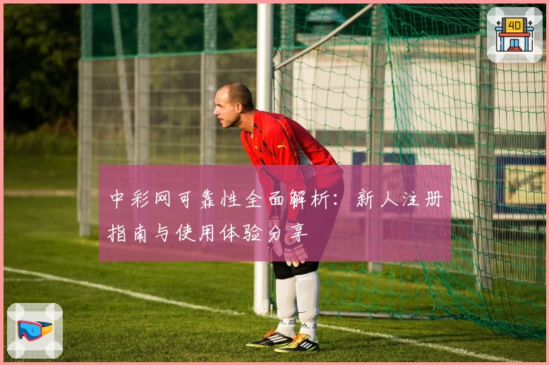 中彩网可靠性全面解析：新人注册指南与使用体验分享