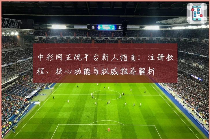 中彩网正规平台新人指南：注册教程、核心功能与权威推荐解析