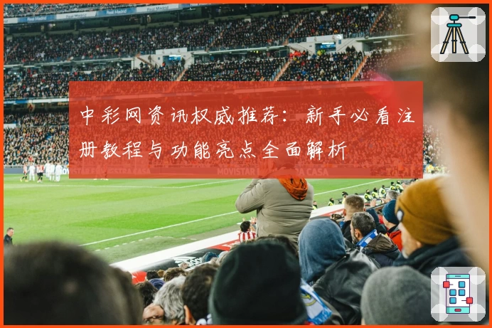 中彩网资讯权威推荐：新手必看注册教程与功能亮点全面解析