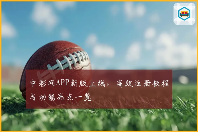 中彩网APP新版上线，高效注册教程与功能亮点一览