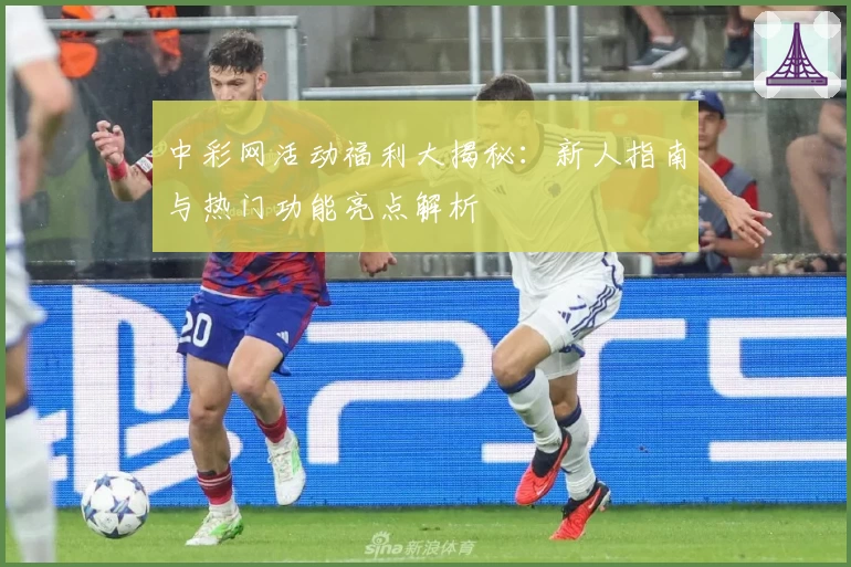 中彩网活动福利大揭秘：新人指南与热门功能亮点解析