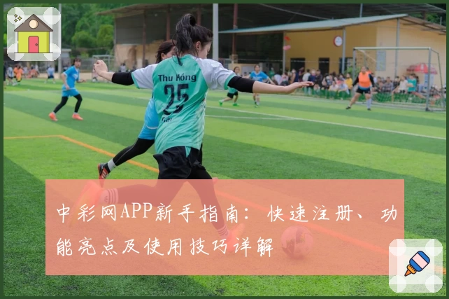 中彩网APP新手指南：快速注册、功能亮点及使用技巧详解