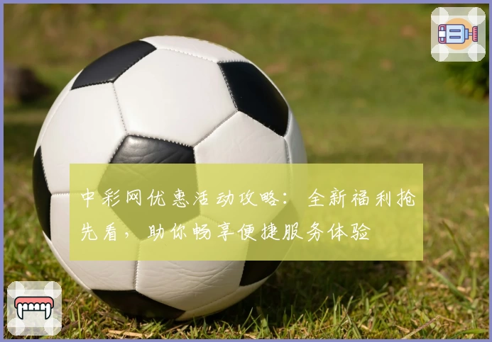中彩网优惠活动攻略：全新福利抢先看，助你畅享便捷服务体验