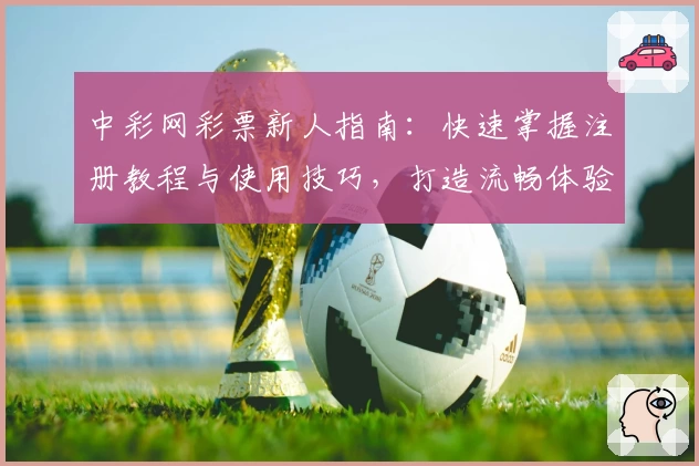 中彩网彩票新人指南：快速掌握注册教程与使用技巧，打造流畅体验