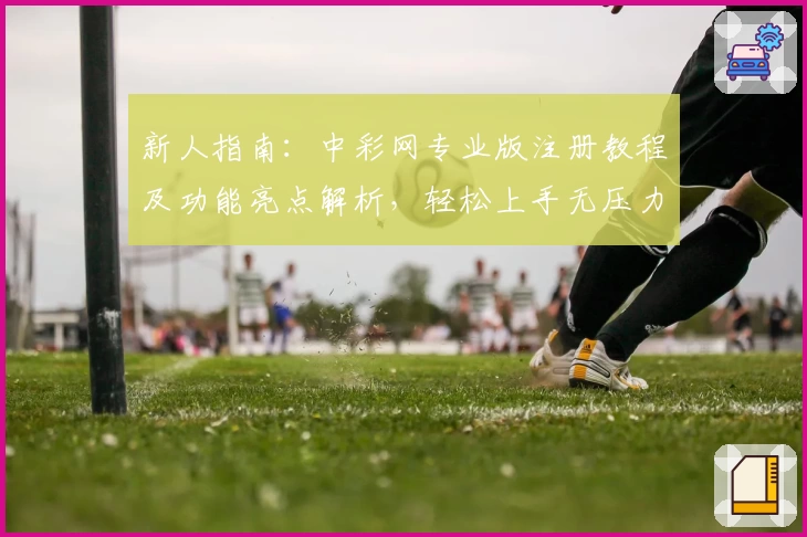 新人指南:中彩网专业版注册教程及功能亮点解析,轻松上手无压力