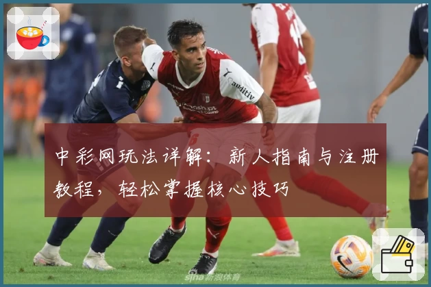 中彩网玩法详解：新人指南与注册教程，轻松掌握核心技巧