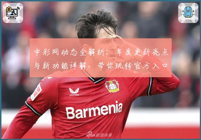 中彩网动态全解析：年度更新亮点与新功能详解，带你玩转官方入口体验